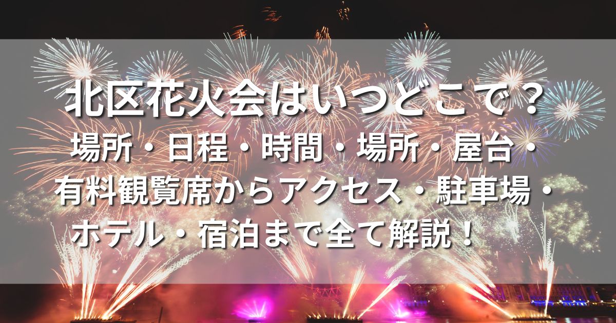 北区花火会　いつどこで　場所　日程　時間　場所　屋台　有料観覧席　アクセス　駐車場　ホテル　宿泊