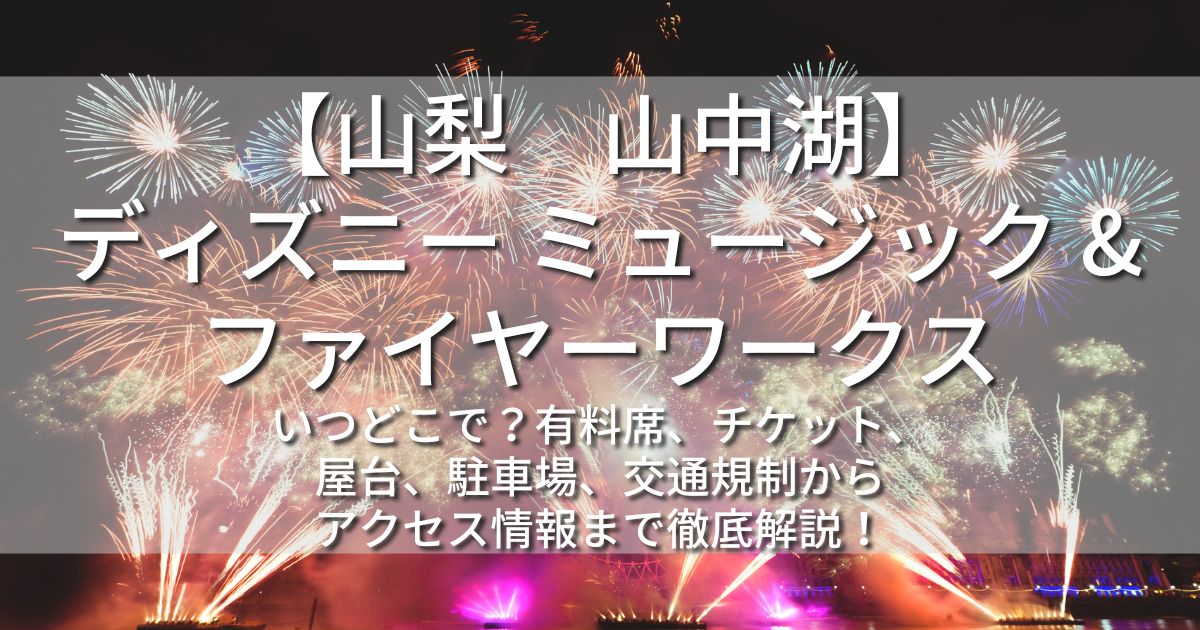 山中湖】ディズニー ミュージック & ファイヤーワークス2024山梨公演の花火に有料席チケットはある？屋台から駐車場まで徹底解説！ |  お祭り・イベンお祭り・イベント情報まとめサイト【祭り部】