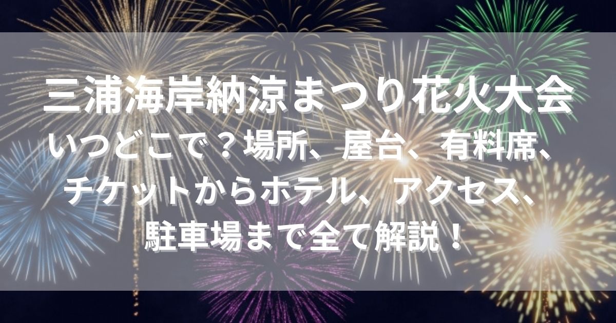 三浦海岸納涼まつり花火大会　いつどこで　場所　屋台　有料席　チケット　ホテル　アクセス　駐車場