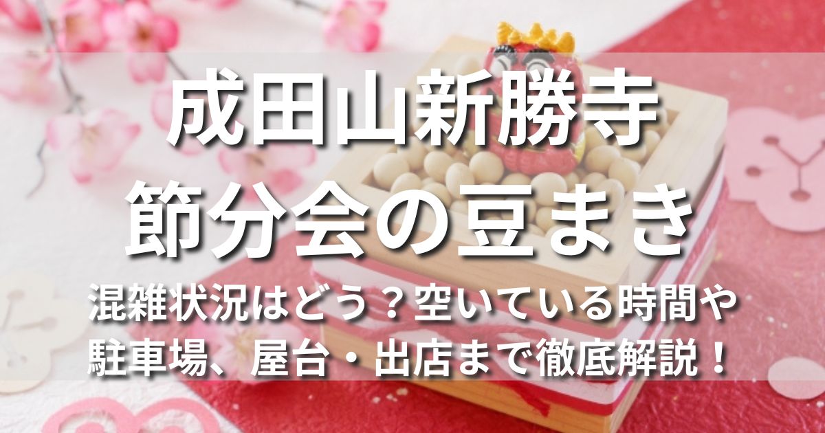 成田山新勝寺 節分会　豆まき　混雑　空いている時間　駐車場　屋台　出店　アクセス　芸能人　有名人　力士