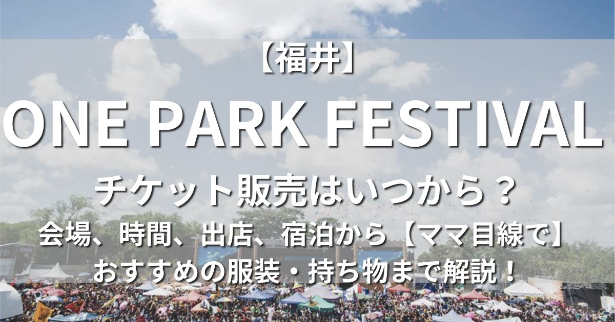 福井　ONE PARK FESTIVAL チケット販売　いつから　場所　日程　時間　宿泊　出店　子連れママ　おすすめの服装　持ち物