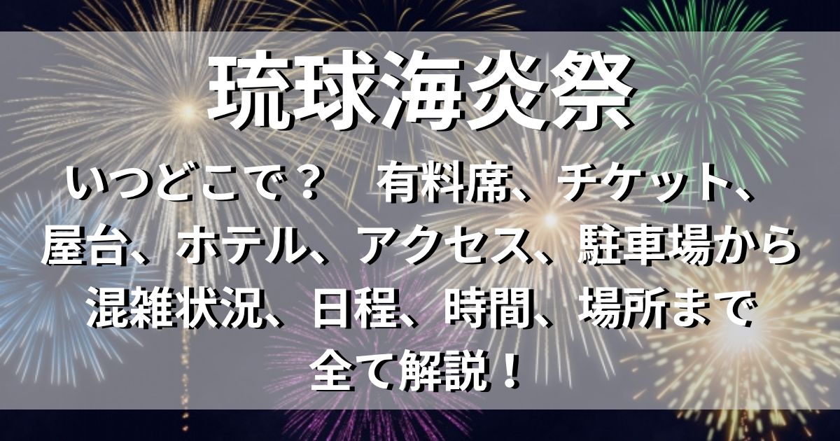 琉球海炎祭　チケット　アクセス　駐車場　日程　場所