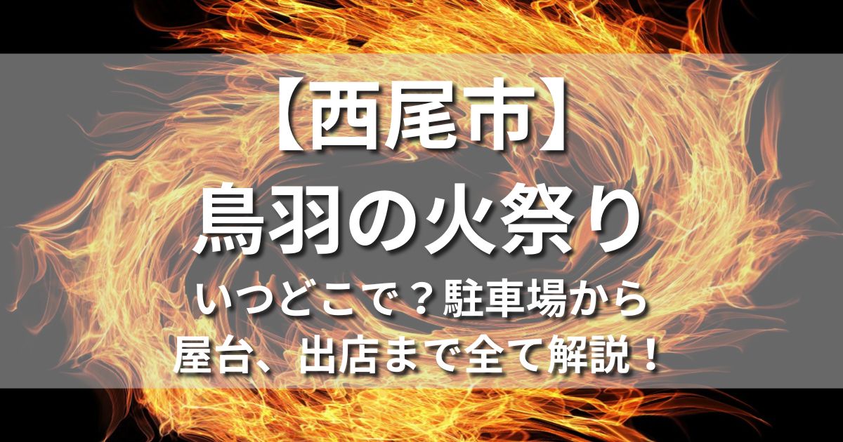 愛知県西尾市　鳥羽の火祭り　いつどこで　　日程　時間　場所　屋台　出店　混雑　アクセス　最寄り駅　駐車場