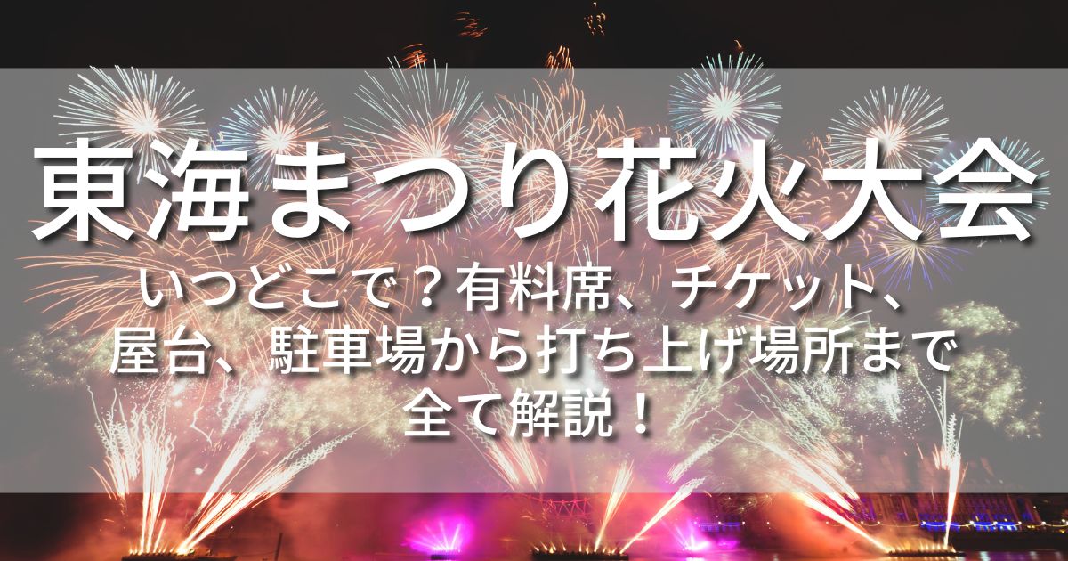 東海まつり花火大会　いつどこで　有料席　チケット　屋台　駐車場　打ち上げ場所